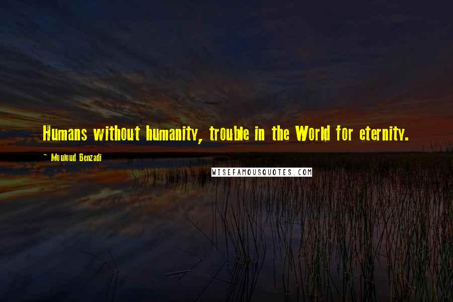 Mouloud Benzadi Quotes: Humans without humanity, trouble in the World for eternity.