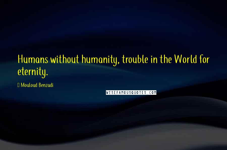 Mouloud Benzadi Quotes: Humans without humanity, trouble in the World for eternity.