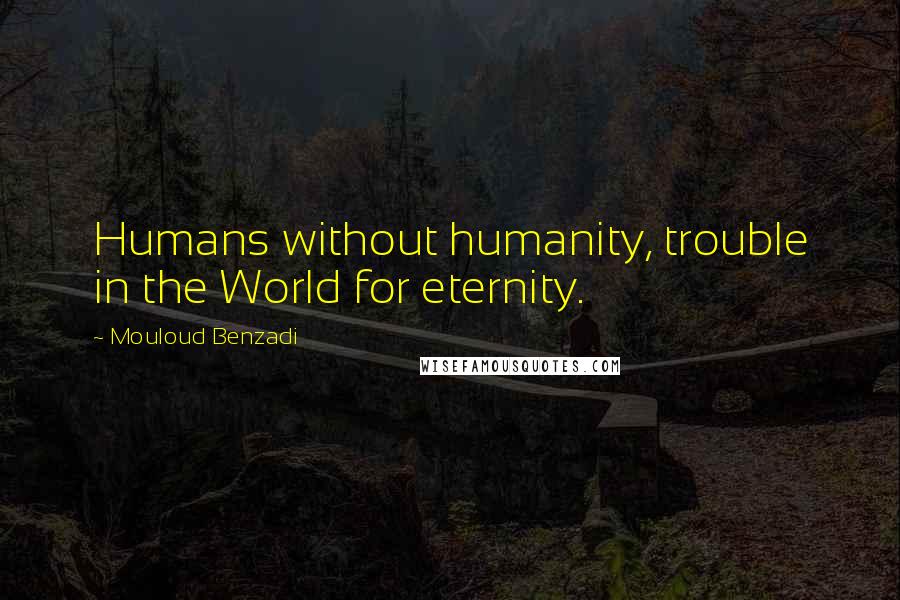 Mouloud Benzadi Quotes: Humans without humanity, trouble in the World for eternity.