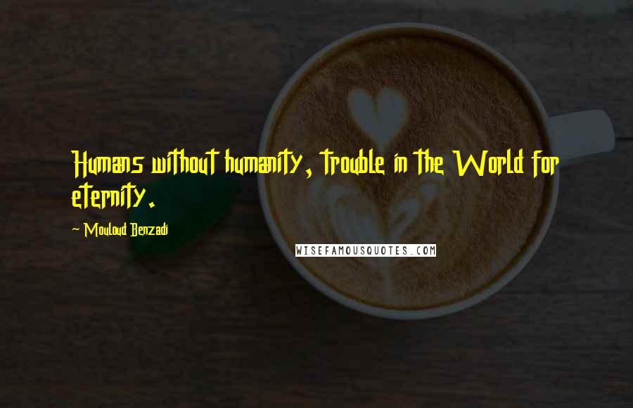 Mouloud Benzadi Quotes: Humans without humanity, trouble in the World for eternity.