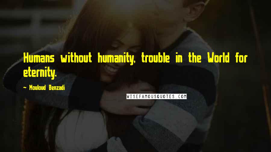 Mouloud Benzadi Quotes: Humans without humanity, trouble in the World for eternity.
