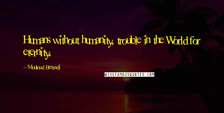 Mouloud Benzadi Quotes: Humans without humanity, trouble in the World for eternity.