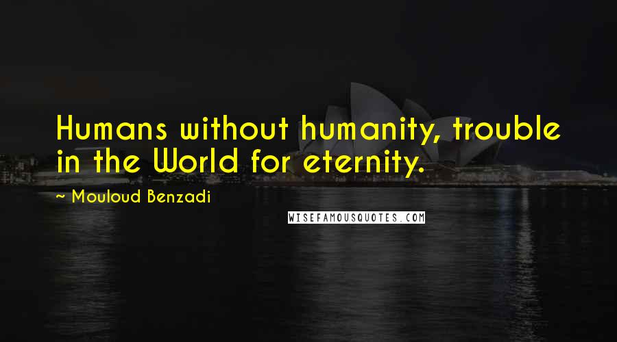 Mouloud Benzadi Quotes: Humans without humanity, trouble in the World for eternity.