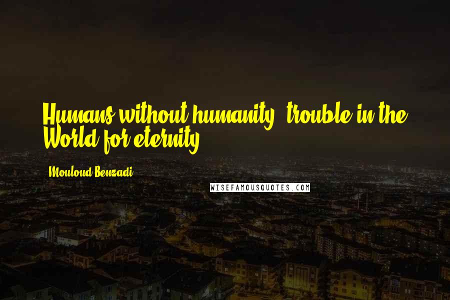 Mouloud Benzadi Quotes: Humans without humanity, trouble in the World for eternity.