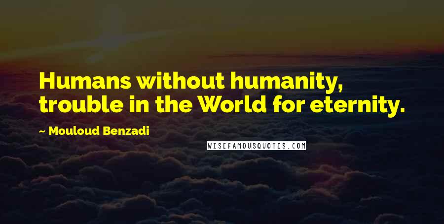 Mouloud Benzadi Quotes: Humans without humanity, trouble in the World for eternity.