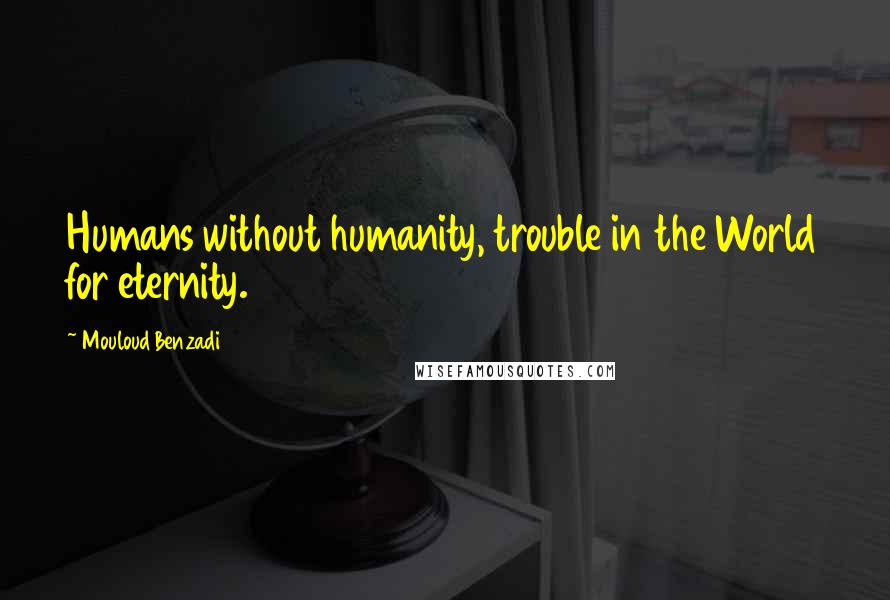 Mouloud Benzadi Quotes: Humans without humanity, trouble in the World for eternity.