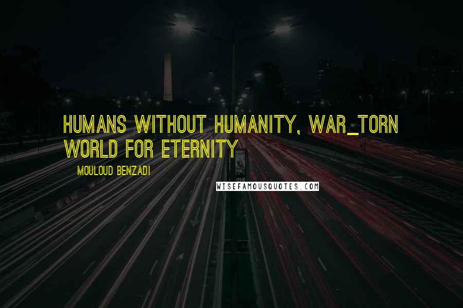 Mouloud Benzadi Quotes: Humans without humanity, war_torn world for eternity