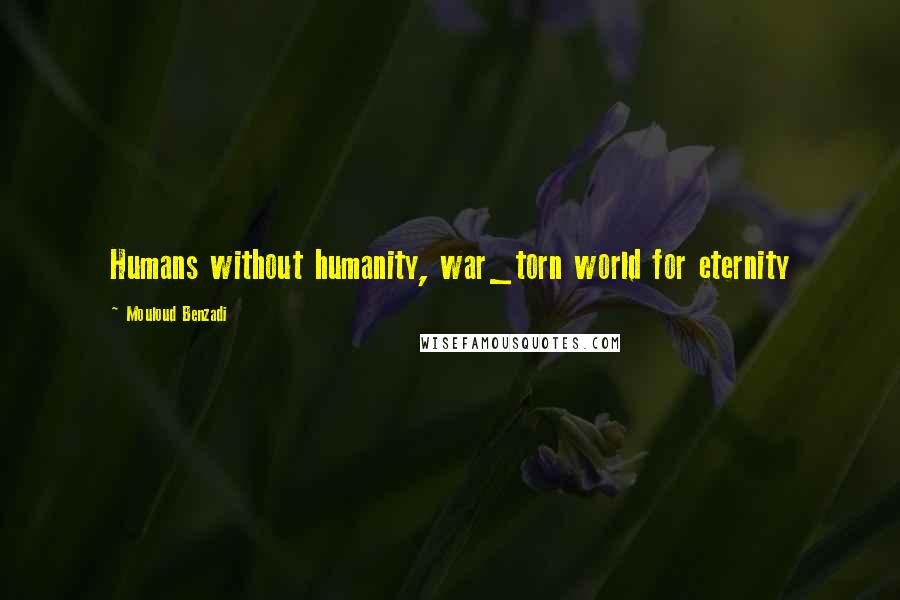 Mouloud Benzadi Quotes: Humans without humanity, war_torn world for eternity