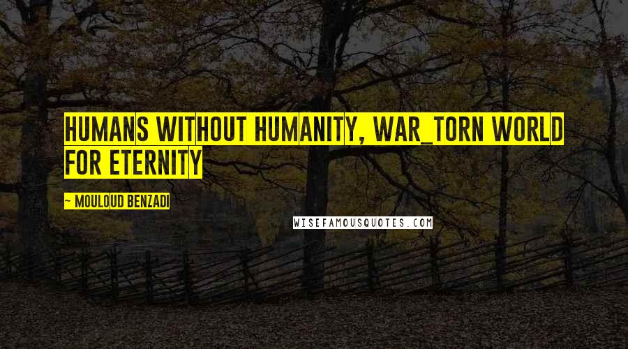 Mouloud Benzadi Quotes: Humans without humanity, war_torn world for eternity