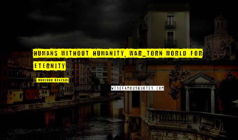 Mouloud Benzadi Quotes: Humans without humanity, war_torn world for eternity