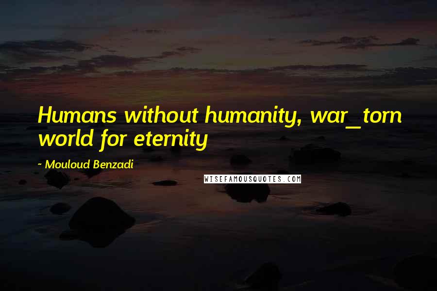 Mouloud Benzadi Quotes: Humans without humanity, war_torn world for eternity