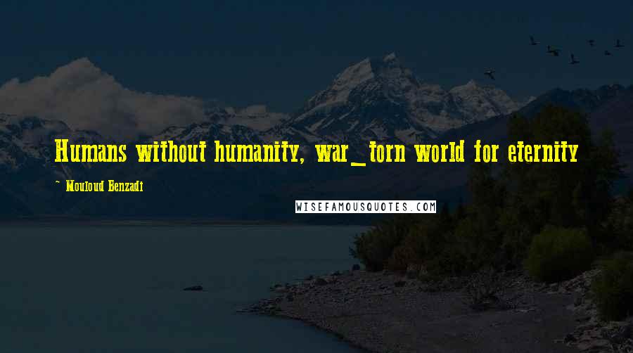 Mouloud Benzadi Quotes: Humans without humanity, war_torn world for eternity