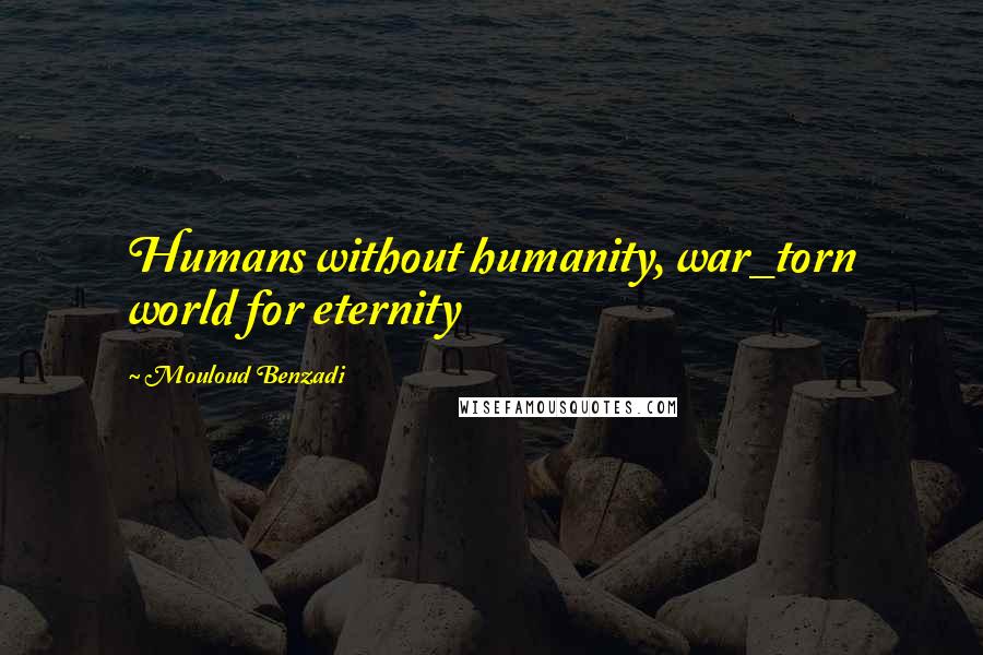 Mouloud Benzadi Quotes: Humans without humanity, war_torn world for eternity