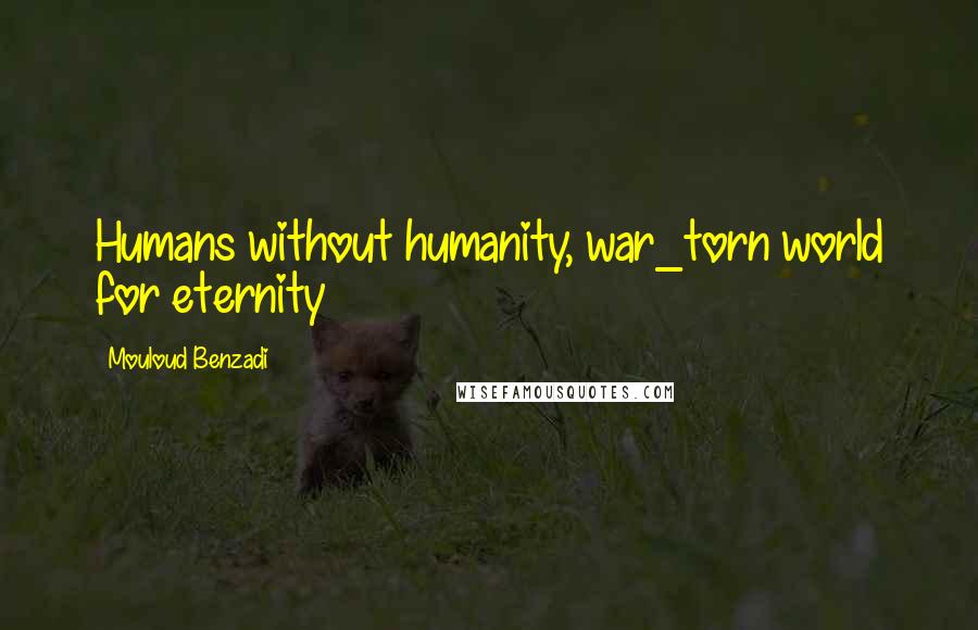 Mouloud Benzadi Quotes: Humans without humanity, war_torn world for eternity