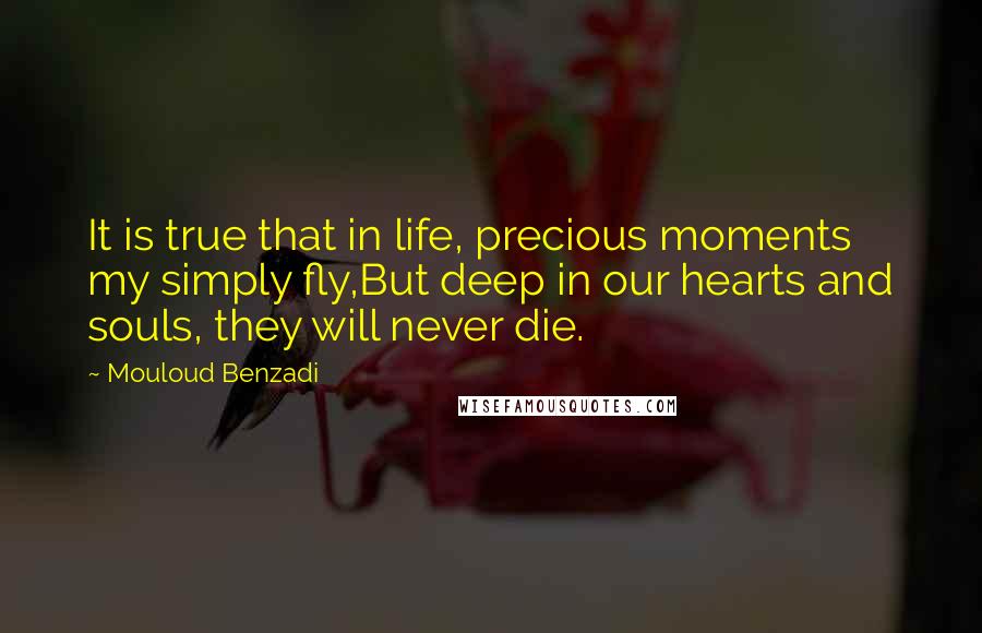 Mouloud Benzadi Quotes: It is true that in life, precious moments my simply fly,But deep in our hearts and souls, they will never die.