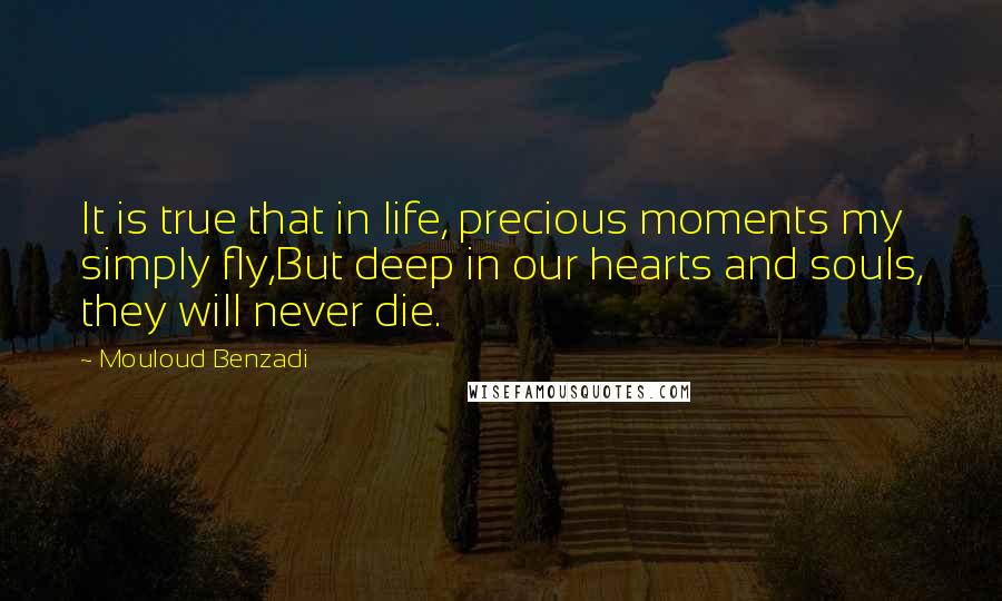 Mouloud Benzadi Quotes: It is true that in life, precious moments my simply fly,But deep in our hearts and souls, they will never die.