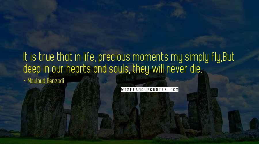 Mouloud Benzadi Quotes: It is true that in life, precious moments my simply fly,But deep in our hearts and souls, they will never die.