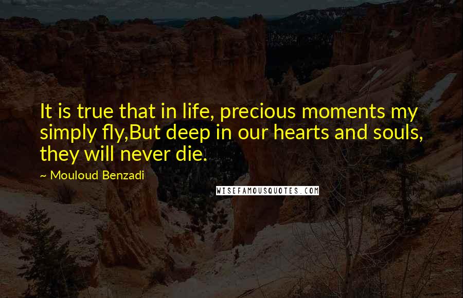 Mouloud Benzadi Quotes: It is true that in life, precious moments my simply fly,But deep in our hearts and souls, they will never die.