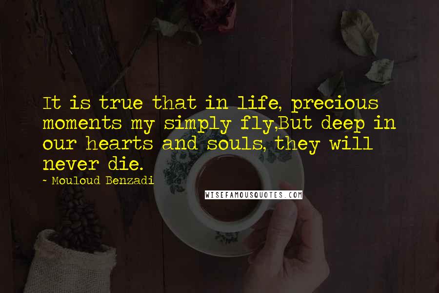 Mouloud Benzadi Quotes: It is true that in life, precious moments my simply fly,But deep in our hearts and souls, they will never die.