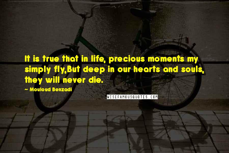 Mouloud Benzadi Quotes: It is true that in life, precious moments my simply fly,But deep in our hearts and souls, they will never die.