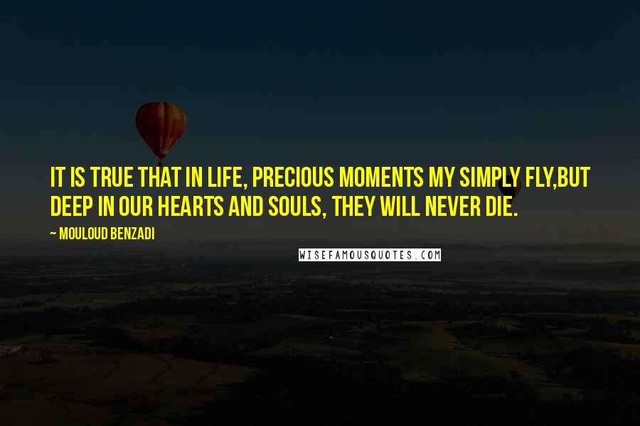 Mouloud Benzadi Quotes: It is true that in life, precious moments my simply fly,But deep in our hearts and souls, they will never die.