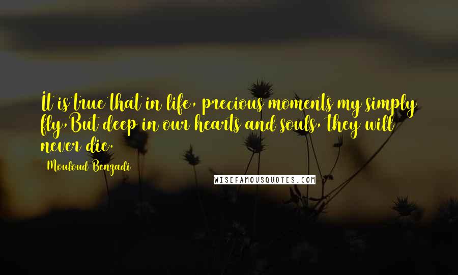 Mouloud Benzadi Quotes: It is true that in life, precious moments my simply fly,But deep in our hearts and souls, they will never die.