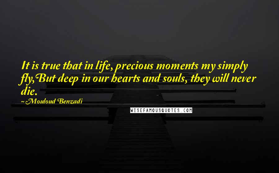 Mouloud Benzadi Quotes: It is true that in life, precious moments my simply fly,But deep in our hearts and souls, they will never die.