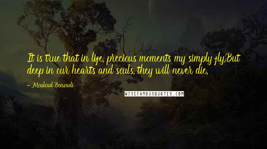 Mouloud Benzadi Quotes: It is true that in life, precious moments my simply fly,But deep in our hearts and souls, they will never die.