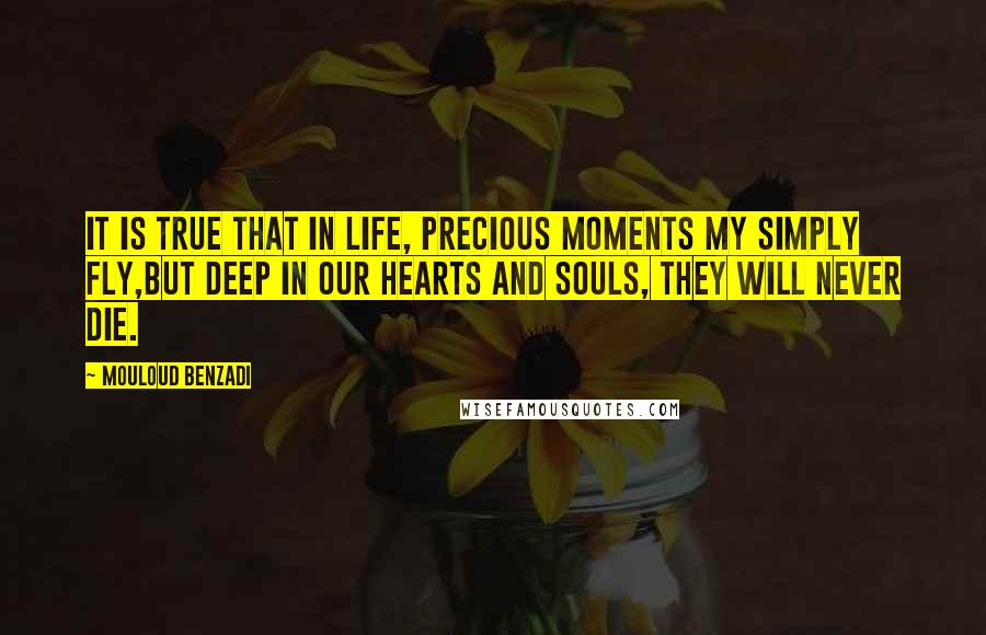 Mouloud Benzadi Quotes: It is true that in life, precious moments my simply fly,But deep in our hearts and souls, they will never die.