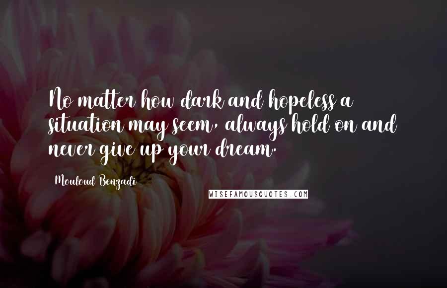 Mouloud Benzadi Quotes: No matter how dark and hopeless a situation may seem, always hold on and never give up your dream.