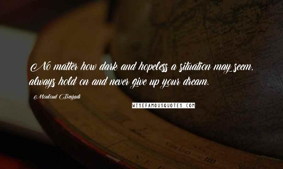 Mouloud Benzadi Quotes: No matter how dark and hopeless a situation may seem, always hold on and never give up your dream.
