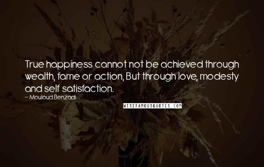Mouloud Benzadi Quotes: True happiness cannot not be achieved through wealth, fame or action, But through love, modesty and self satisfaction.