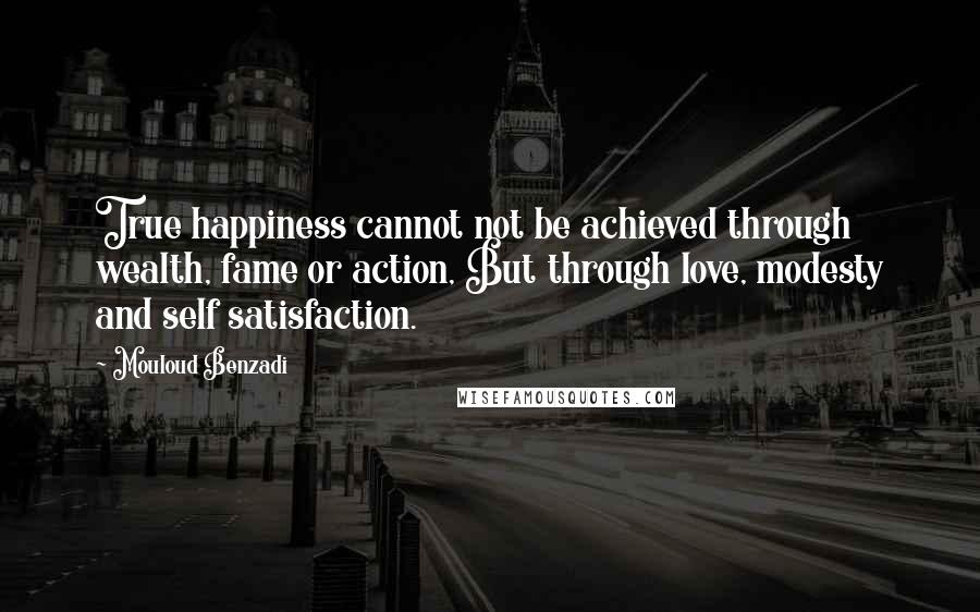 Mouloud Benzadi Quotes: True happiness cannot not be achieved through wealth, fame or action, But through love, modesty and self satisfaction.