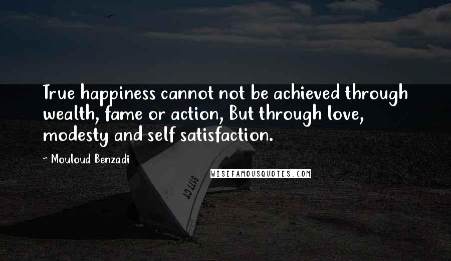 Mouloud Benzadi Quotes: True happiness cannot not be achieved through wealth, fame or action, But through love, modesty and self satisfaction.