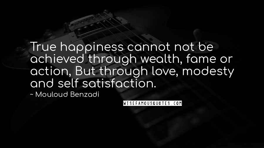 Mouloud Benzadi Quotes: True happiness cannot not be achieved through wealth, fame or action, But through love, modesty and self satisfaction.