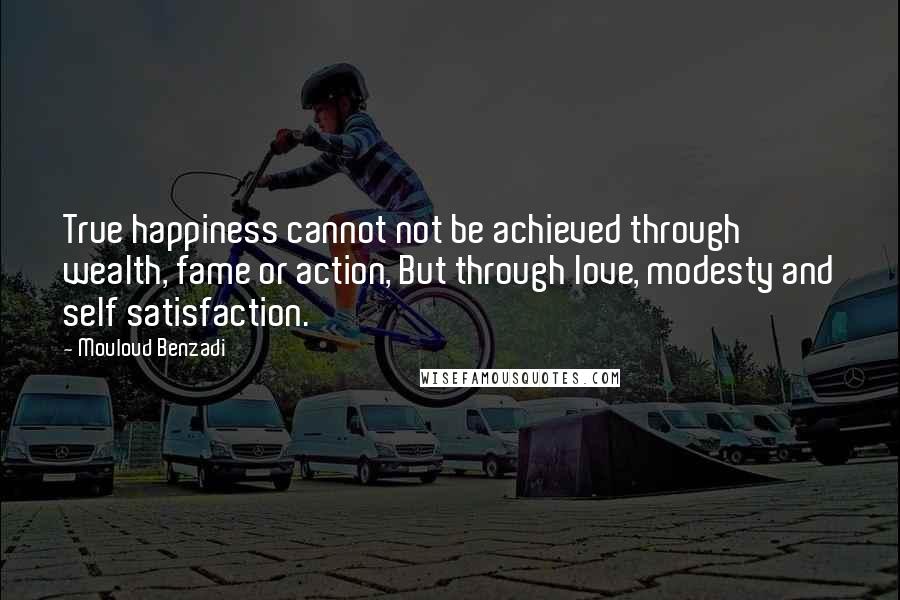 Mouloud Benzadi Quotes: True happiness cannot not be achieved through wealth, fame or action, But through love, modesty and self satisfaction.