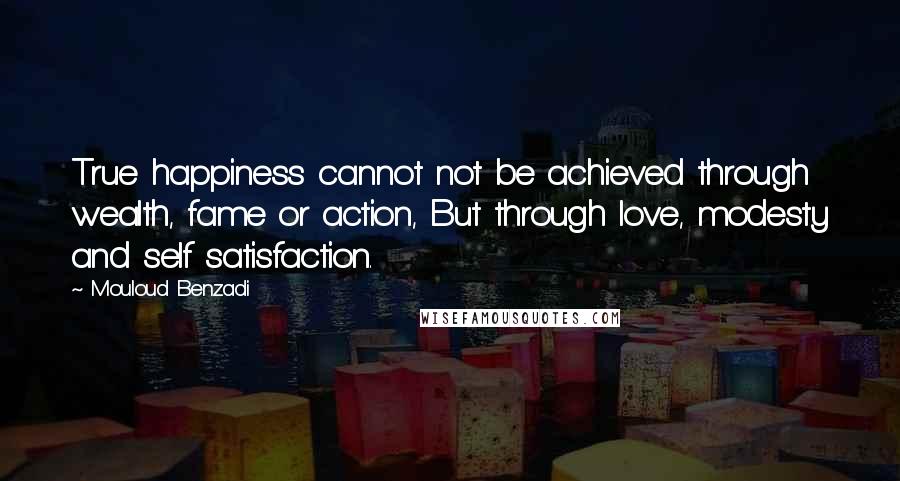 Mouloud Benzadi Quotes: True happiness cannot not be achieved through wealth, fame or action, But through love, modesty and self satisfaction.