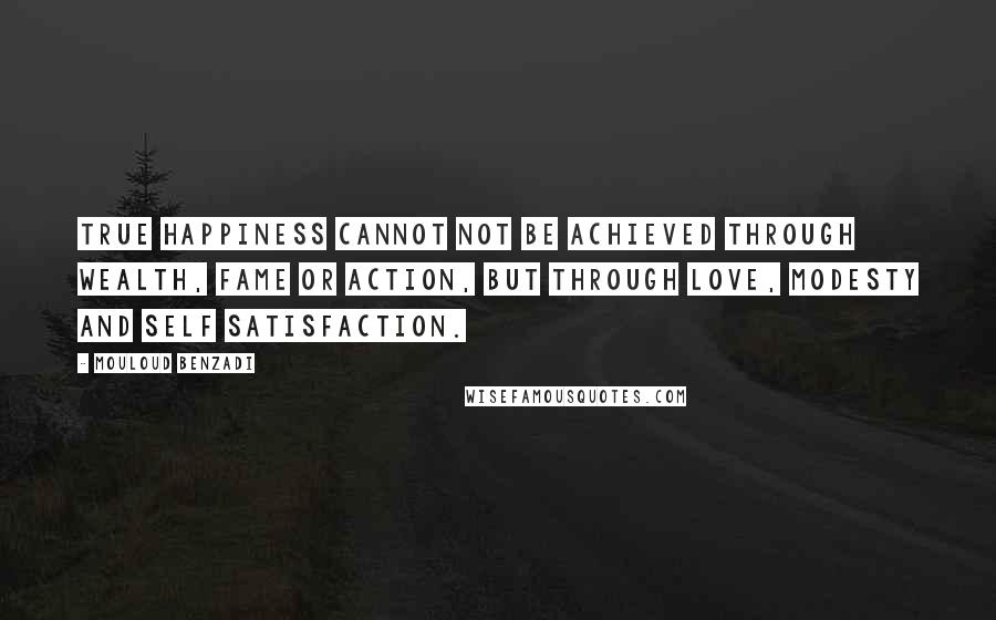 Mouloud Benzadi Quotes: True happiness cannot not be achieved through wealth, fame or action, But through love, modesty and self satisfaction.
