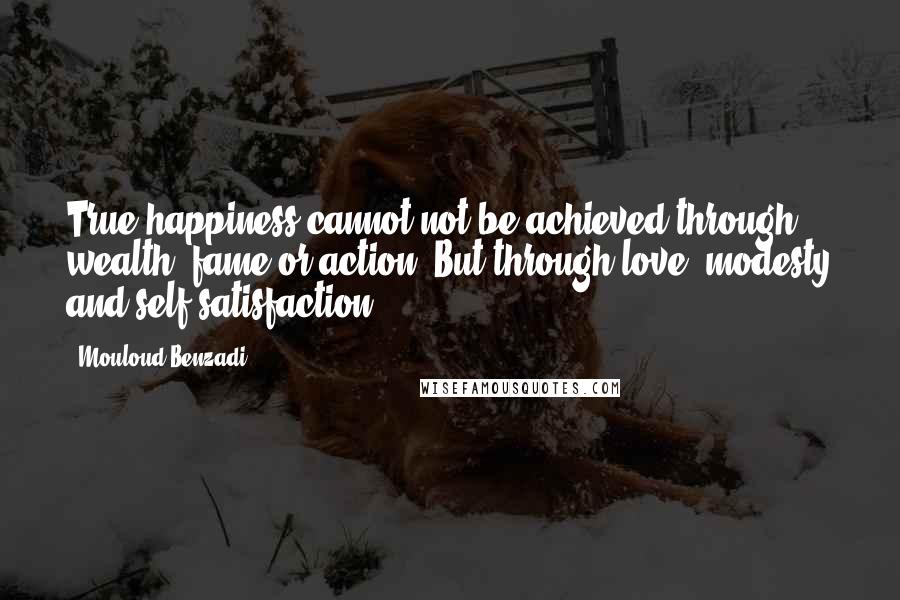 Mouloud Benzadi Quotes: True happiness cannot not be achieved through wealth, fame or action, But through love, modesty and self satisfaction.