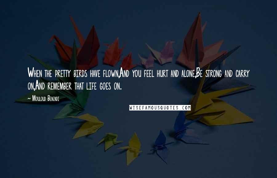 Mouloud Benzadi Quotes: When the pretty birds have flown,And you feel hurt and alone,Be strong and carry on,And remember that life goes on.