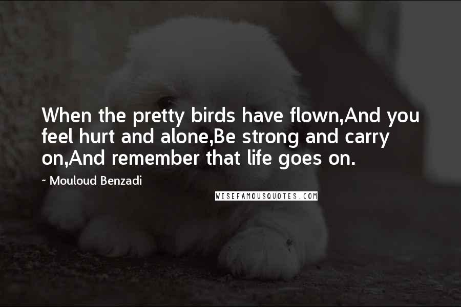 Mouloud Benzadi Quotes: When the pretty birds have flown,And you feel hurt and alone,Be strong and carry on,And remember that life goes on.