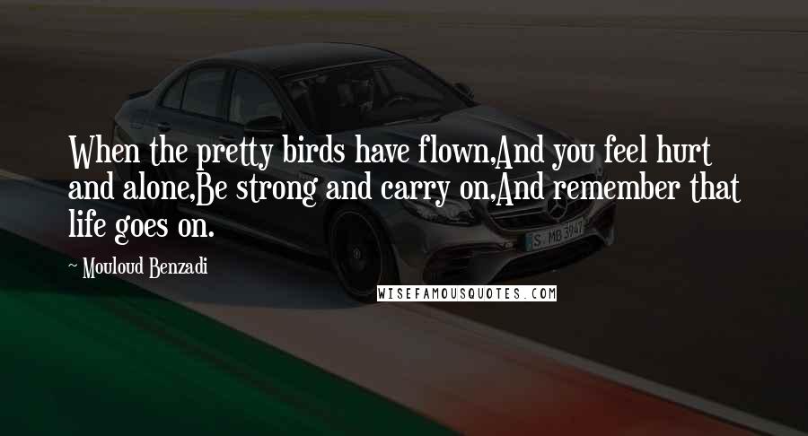Mouloud Benzadi Quotes: When the pretty birds have flown,And you feel hurt and alone,Be strong and carry on,And remember that life goes on.