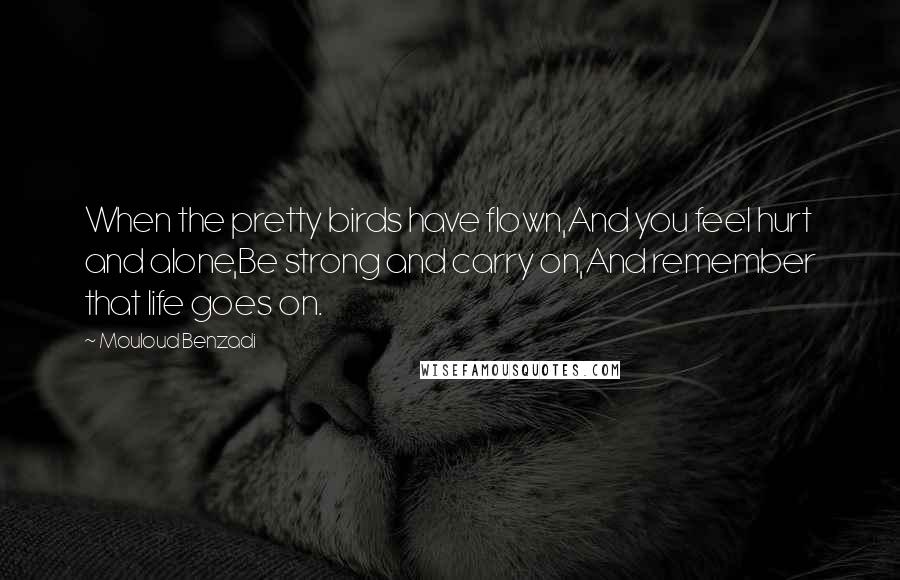Mouloud Benzadi Quotes: When the pretty birds have flown,And you feel hurt and alone,Be strong and carry on,And remember that life goes on.