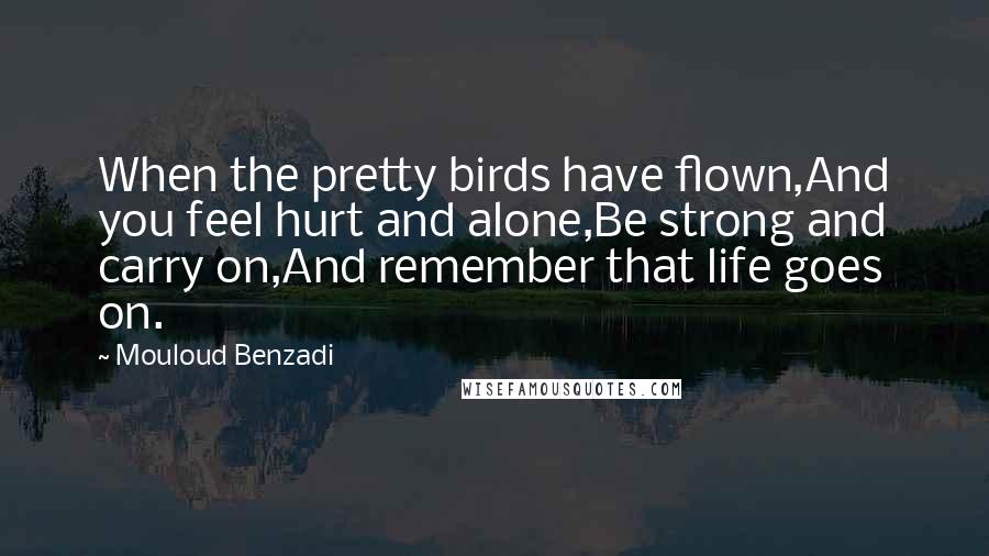 Mouloud Benzadi Quotes: When the pretty birds have flown,And you feel hurt and alone,Be strong and carry on,And remember that life goes on.