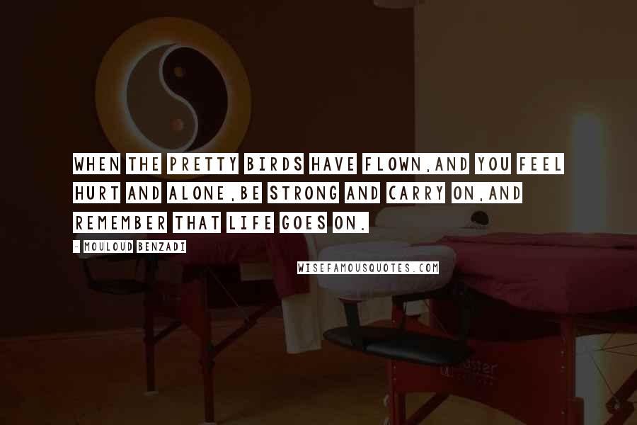 Mouloud Benzadi Quotes: When the pretty birds have flown,And you feel hurt and alone,Be strong and carry on,And remember that life goes on.