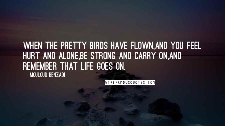 Mouloud Benzadi Quotes: When the pretty birds have flown,And you feel hurt and alone,Be strong and carry on,And remember that life goes on.