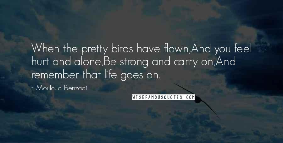 Mouloud Benzadi Quotes: When the pretty birds have flown,And you feel hurt and alone,Be strong and carry on,And remember that life goes on.