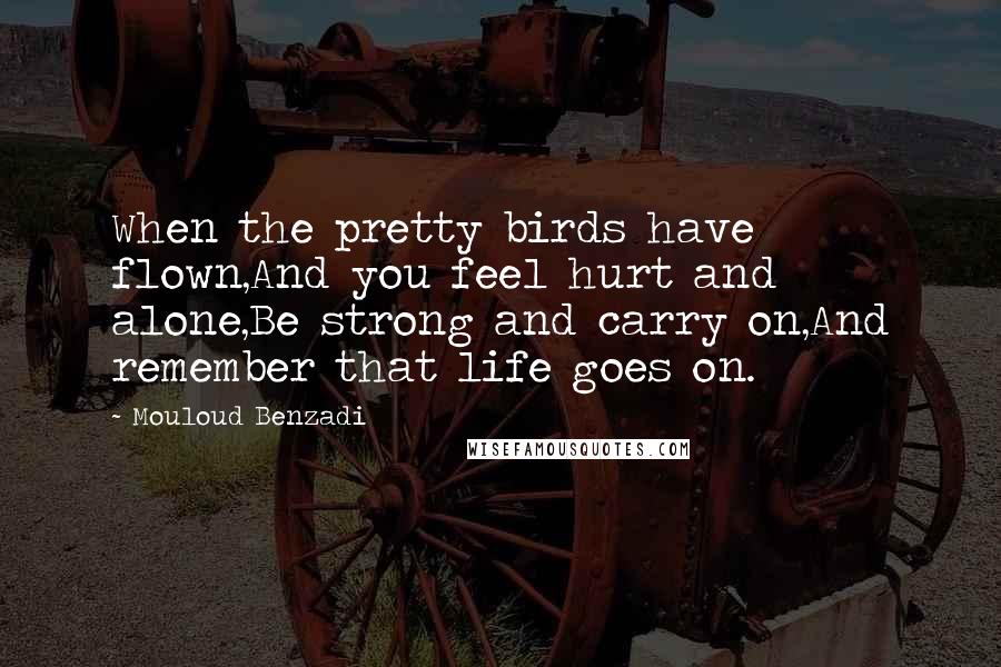 Mouloud Benzadi Quotes: When the pretty birds have flown,And you feel hurt and alone,Be strong and carry on,And remember that life goes on.