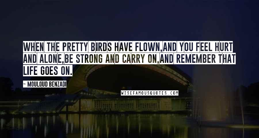 Mouloud Benzadi Quotes: When the pretty birds have flown,And you feel hurt and alone,Be strong and carry on,And remember that life goes on.