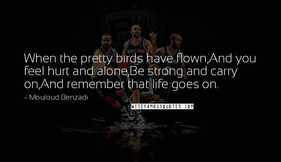 Mouloud Benzadi Quotes: When the pretty birds have flown,And you feel hurt and alone,Be strong and carry on,And remember that life goes on.